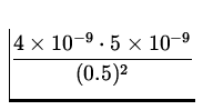 $\displaystyle{\frac{4\times 10^{-9}\cdot
5\times 10^{-9} }{(0.5){}^2}}$