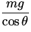 $\displaystyle{\frac{mg}{\cos\theta}}$