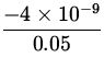 $\displaystyle{\frac{-4\times 10^{-9} }{0.05}}$