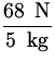 $\displaystyle{\frac{68 \;{\:\rm N}}{5 \;{\:\rm kg}}}$