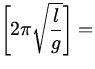 $\displaystyle\left[ 2 \pi \sqrt{\frac{l}{g}} \right]=$