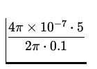 $\displaystyle{\frac{4\pi\times 10^{-7}\cdot 5}{2\pi\cdot 0.1}}$