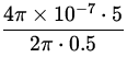 $\displaystyle{\frac{4\pi\times 10^{-7}\cdot 5}{2\pi\cdot 0.5}}$