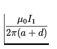 $\displaystyle{\frac{\mu_0I_1}{2\pi (a+d)}}$