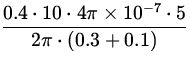 $\displaystyle{\frac{0.4\cdot10\cdot4\pi\times10^{-7}\cdot 5}{2\pi\cdot (0.3+0.1)}}$