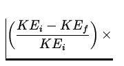 $\displaystyle\left(\frac{KE_i-KE_f}{KE_i}\right)\times$