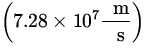 $\displaystyle\left(7.28\times 10^7 \frac{\ {\:\rm m}}{\ {\:\rm s}}\right)$