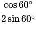 $\displaystyle{\frac{\cos 60^{\circ}}{2 \sin 60^{\circ}}}$