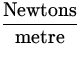 $\displaystyle{\hbox{Newtons}\over\hbox{metre}}$