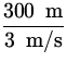 $\displaystyle{\frac{300 \;{\:\rm m}}{3 \;{\:\rm m/s}}}$