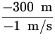 $\displaystyle{\frac{-300 \;{\:\rm m}}{-1 \;{\:\rm m/s}}}$