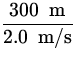 $\displaystyle{\frac{300 \;{\:\rm m}}{2.0 \;{\:\rm m/s}}}$