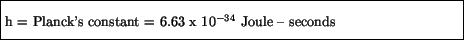 \fbox{\parbox{4.5in}{\vspace*{7pt} h = Planck's constant = 6.63 x $10^{-34}$\space Joule -- seconds\vspace*{7pt}}}