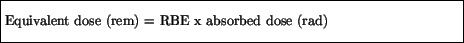 \fbox{\parbox{4.5in}{\vspace*{7pt}
Equivalent dose (rem) = RBE x absorbed dose (rad)
\vspace*{7pt}}}