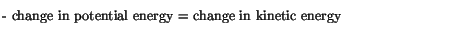 $\textstyle \parbox{4.5in}{\vspace*{5pt}
- change in potential energy = change in kinetic energy
\vspace*{5pt}}$