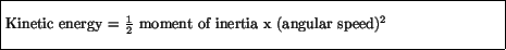 \fbox{\parbox{4.5in}{\vspace*{7pt}
Kinetic energy = $\frac{1}{2}$\space moment of inertia x (angular speed)${}^2$\vspace*{7pt}}}