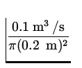 $\displaystyle{0.1{\:\rm m}{}^3{\:\rm /s}\over \pi (0.2 \;{\:\rm m})^2}$