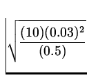 $\displaystyle\sqrt{\frac{(10)(0.03)^2}{(0.5)}}$