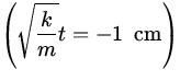 $\displaystyle\left( \sqrt{\frac{k}{m}}t = -1\;{\:\rm cm} \right)$