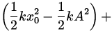 $\displaystyle\left( {1\over 2} k x_0^{2} - {1\over 2} k A^2 \right)+$