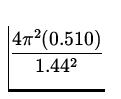 $\displaystyle{\frac{4 \pi^{2} (0.510)}{1.44^2}}$